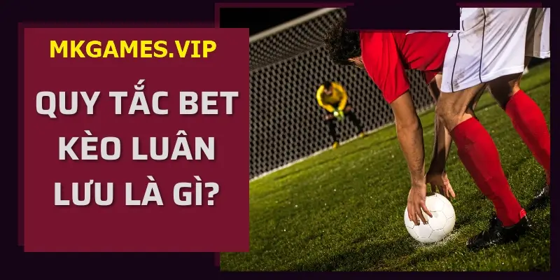 Quy luật tham gia cá cược kèo luân lưu tại Mksport