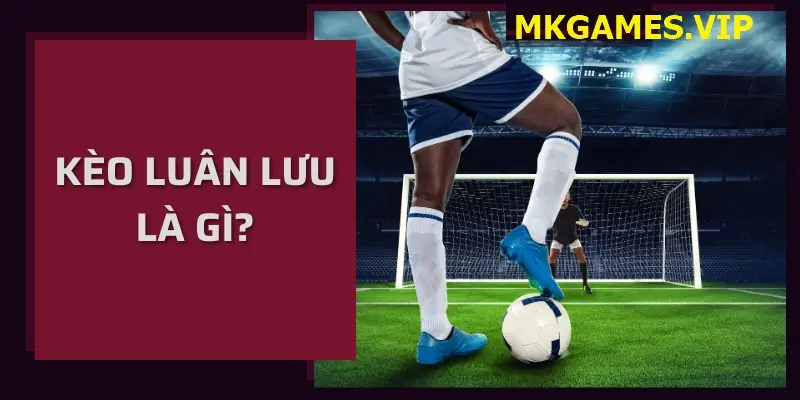 Kèo luân lưu là gì? Cá cược kèo luân lưu tại Mksport